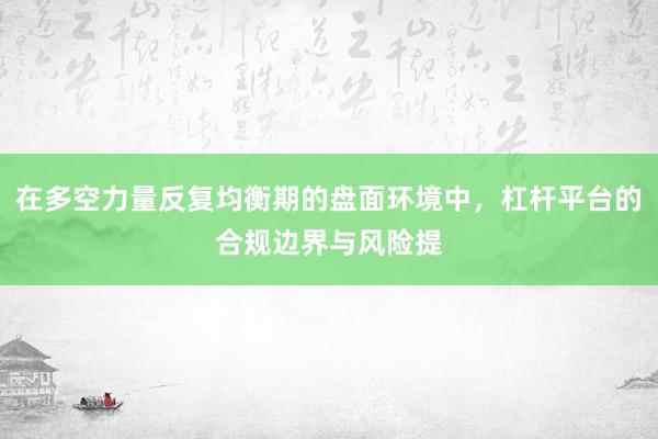 在多空力量反复均衡期的盘面环境中，杠杆平台的合规边界与风险提