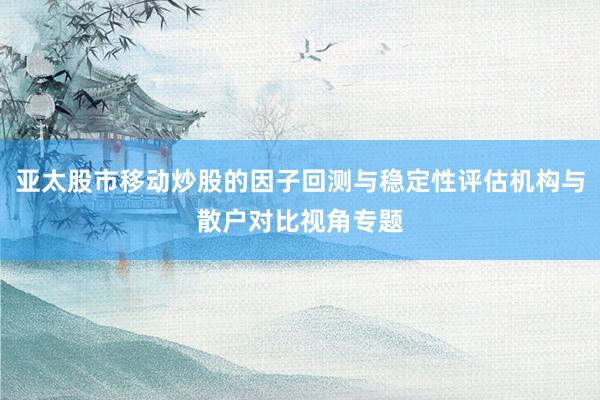 亚太股市移动炒股的因子回测与稳定性评估机构与散户对比视角专题