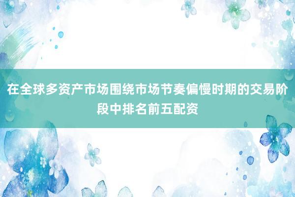 在全球多资产市场围绕市场节奏偏慢时期的交易阶段中排名前五配资