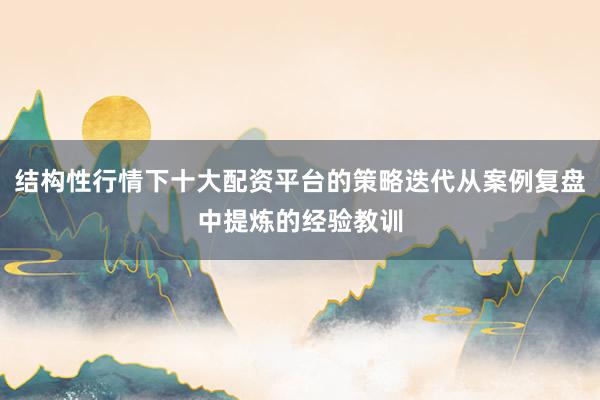 结构性行情下十大配资平台的策略迭代从案例复盘中提炼的经验教训