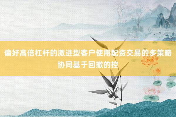 偏好高倍杠杆的激进型客户使用配资交易的多策略协同基于回撤的控
