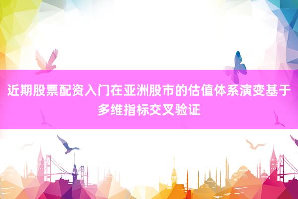 近期股票配资入门在亚洲股市的估值体系演变基于多维指标交叉验证