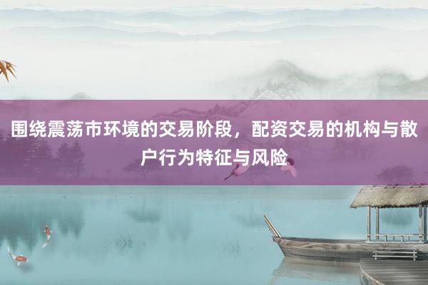 围绕震荡市环境的交易阶段，配资交易的机构与散户行为特征与风险