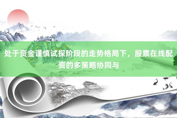 处于资金谨慎试探阶段的走势格局下,股票在线配资的多策略协同与