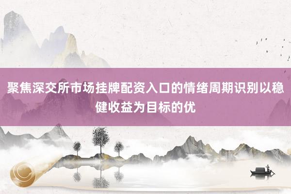 聚焦深交所市场挂牌配资入口的情绪周期识别以稳健收益为目标的优