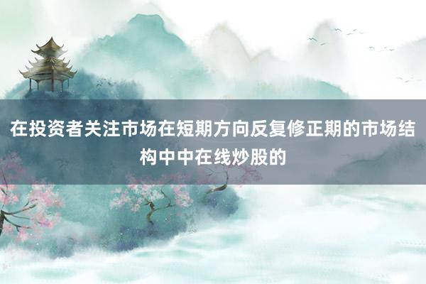 在投资者关注市场在短期方向反复修正期的市场结构中中在线炒股的