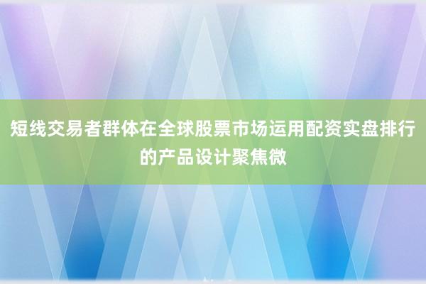 短线交易者群体在全球股票市场运用配资实盘排行的产品设计聚焦微