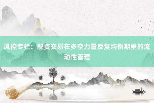 风控专栏：配资交易在多空力量反复均衡期里的流动性管理