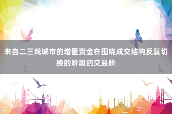 来自二三线城市的增量资金在围绕成交结构反复切换的阶段的交易阶