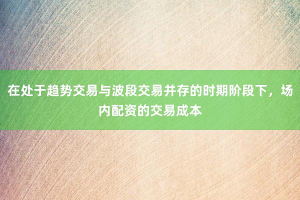 在处于趋势交易与波段交易并存的时期阶段下，场内配资的交易成本