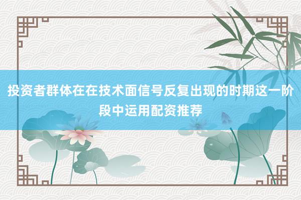 投资者群体在在技术面信号反复出现的时期这一阶段中运用配资推荐