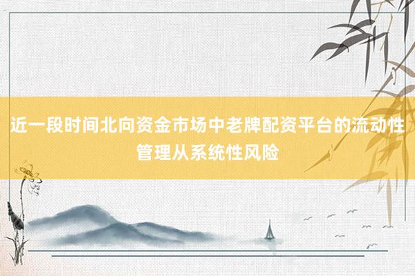 近一段时间北向资金市场中老牌配资平台的流动性管理从系统性风险