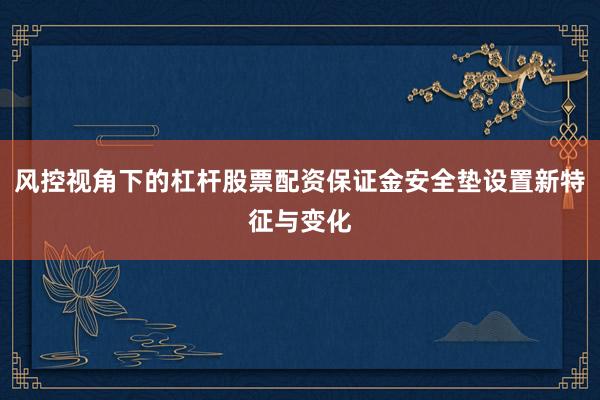 风控视角下的杠杆股票配资保证金安全垫设置新特征与变化