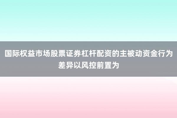 国际权益市场股票证券杠杆配资的主被动资金行为差异以风控前置为