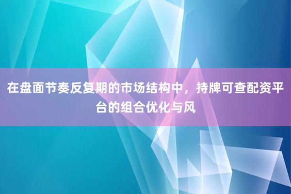 在盘面节奏反复期的市场结构中，持牌可查配资平台的组合优化与风
