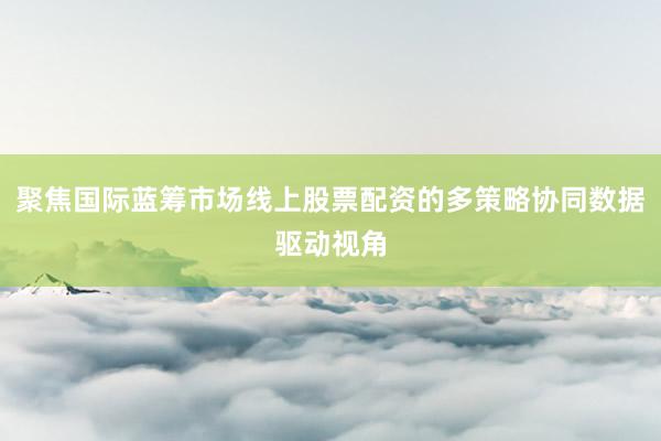 聚焦国际蓝筹市场线上股票配资的多策略协同数据驱动视角