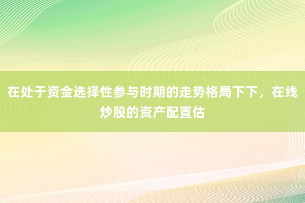 在处于资金选择性参与时期的走势格局下下，在线炒股的资产配置估