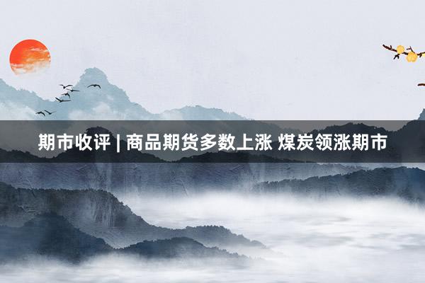 期市收评 | 商品期货多数上涨 煤炭领涨期市