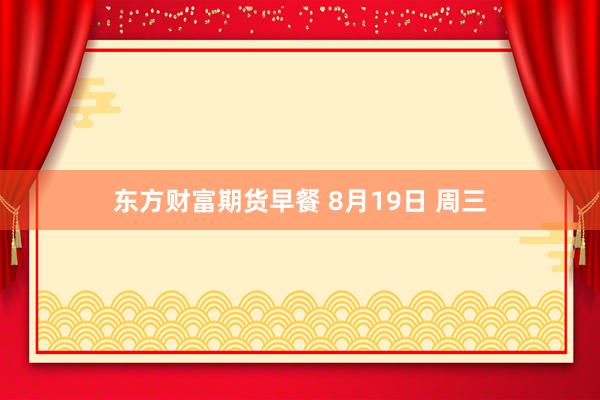 东方财富期货早餐 8月19日 周三