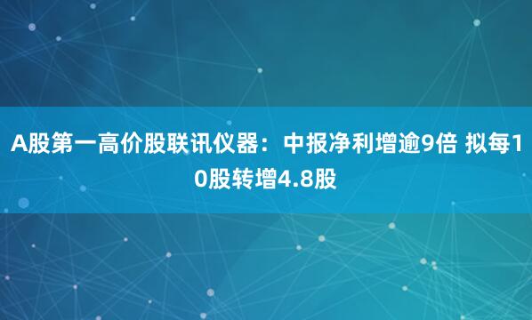 A股第一高价股联讯仪器：中报净利增逾9倍 拟每10股转增4.8股