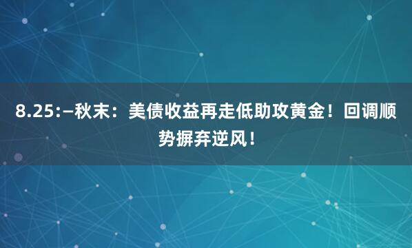 8.25:—秋末：美债收益再走低助攻黄金！回调顺势摒弃逆风！