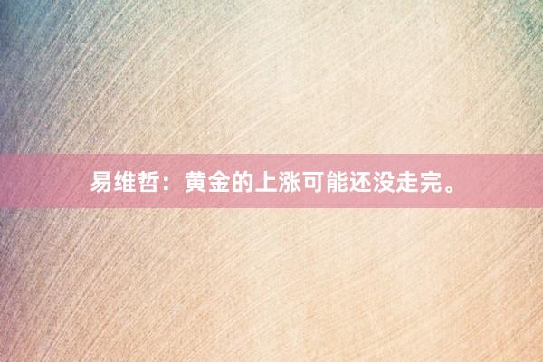 易维哲:黄金的上涨可能还没走完。