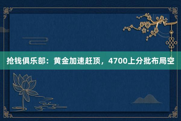 抢钱俱乐部：黄金加速赶顶，4700上分批布局空