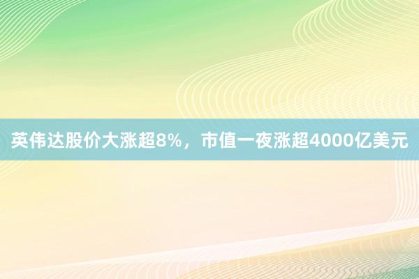 英伟达股价大涨超8%，市值一夜涨超4000亿美元