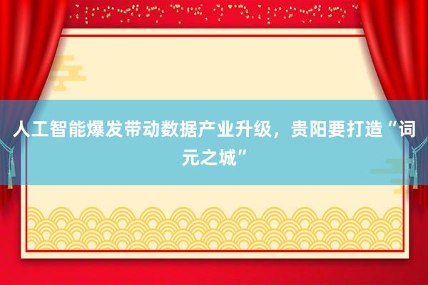 人工智能爆发带动数据产业升级，贵阳要打造“词元之城”