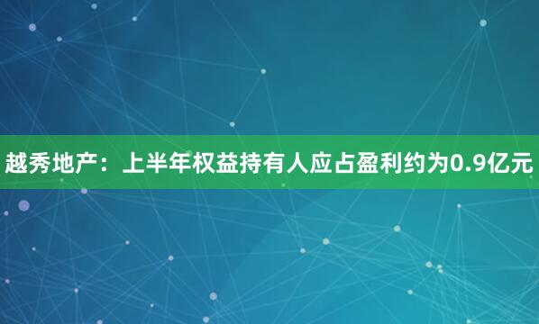 越秀地产：上半年权益持有人应占盈利约为0.9亿元