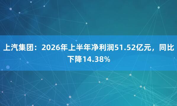上汽集团：2026年上半年净利润51.52亿元，同比下降14.38%
