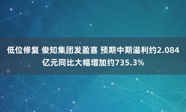 低位修复 俊知集团发盈喜 预期中期溢利约2.084亿元同比大幅增加约735.3%