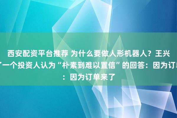 西安配资平台推荐 为什么要做人形机器人？王兴兴给了一个投资人认为“朴素到难以置信”的回答：因为订单来了