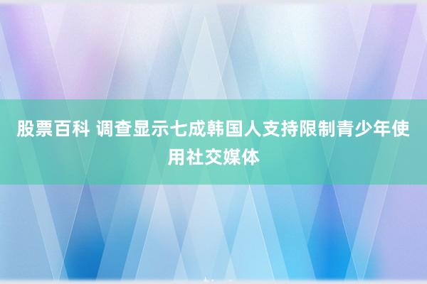 股票百科 调查显示七成韩国人支持限制青少年使用社交媒体