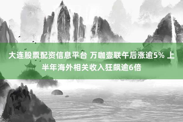 大连股票配资信息平台 万咖壹联午后涨逾5% 上半年海外相关收入狂飙逾6倍