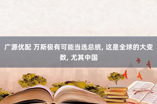 广源优配 万斯极有可能当选总统, 这是全球的大变数, 尤其中国