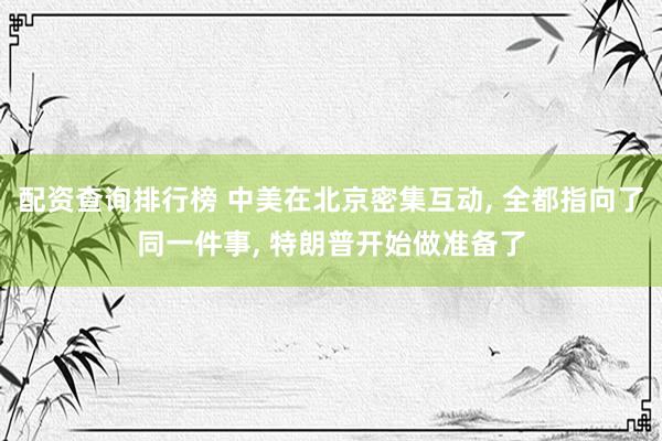 配资查询排行榜 中美在北京密集互动, 全都指向了同一件事, 特朗普开始做准备了