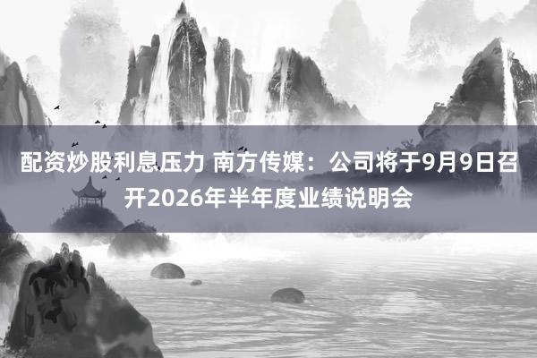 配资炒股利息压力 南方传媒：公司将于9月9日召开2026年半年度业绩说明会