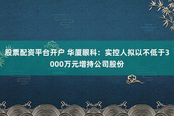 股票配资平台开户 华厦眼科：实控人拟以不低于3000万元增持公司股份
