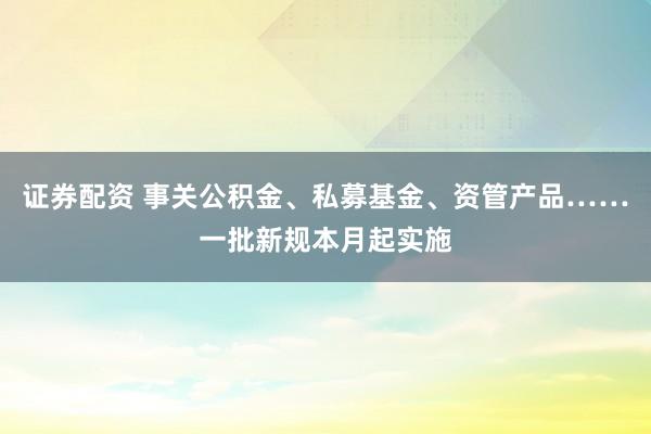 证券配资 事关公积金、私募基金、资管产品……一批新规本月起实施