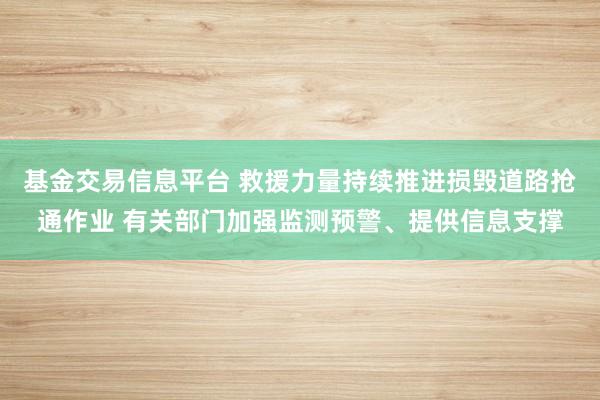 基金交易信息平台 救援力量持续推进损毁道路抢通作业 有关部门加强监测预警、提供信息支撑