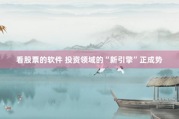 看股票的软件 投资领域的“新引擎”正成势