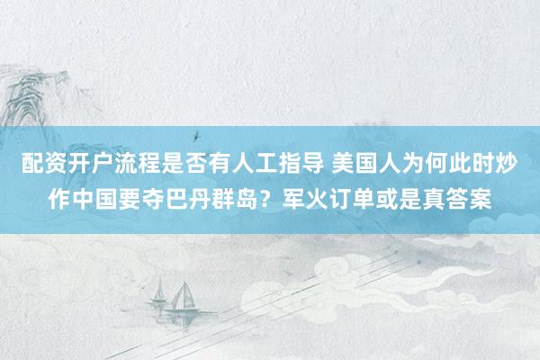 配资开户流程是否有人工指导 美国人为何此时炒作中国要夺巴丹群岛?军火订单或是真答案