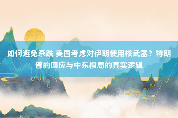 如何避免杀跌 美国考虑对伊朗使用核武器？特朗普的回应与中东棋局的真实逻辑