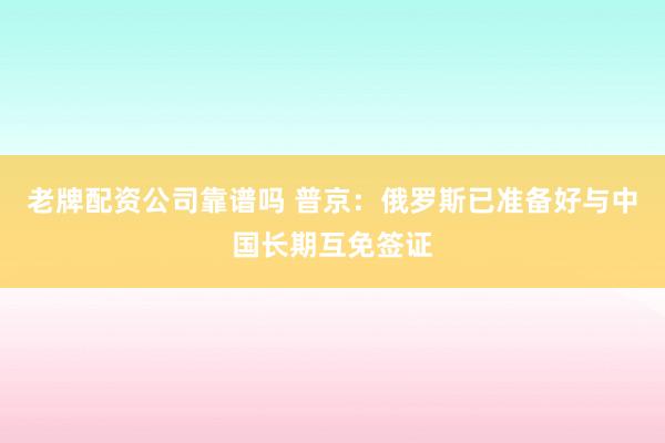 老牌配资公司靠谱吗 普京：俄罗斯已准备好与中国长期互免签证