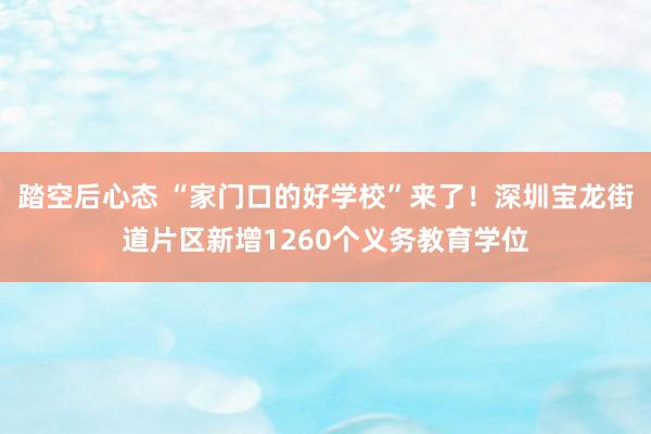 踏空后心态 “家门口的好学校”来了！深圳宝龙街道片区新增1260个义务教育学位