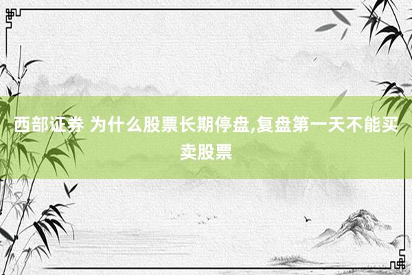 西部证券 为什么股票长期停盘,复盘第一天不能买卖股票