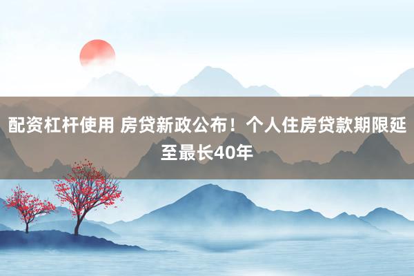 配资杠杆使用 房贷新政公布！个人住房贷款期限延至最长40年