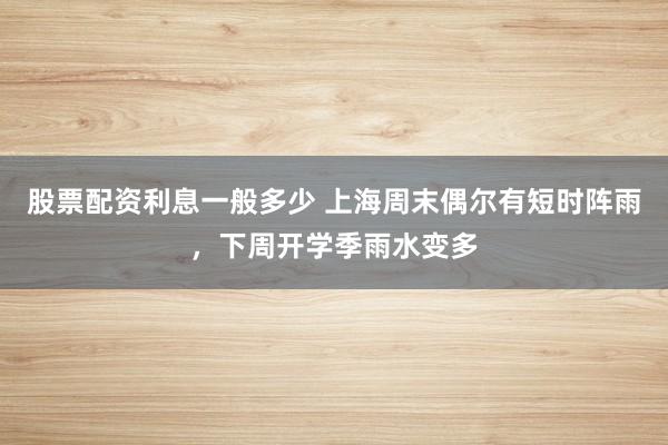 股票配资利息一般多少 上海周末偶尔有短时阵雨，下周开学季雨水变多
