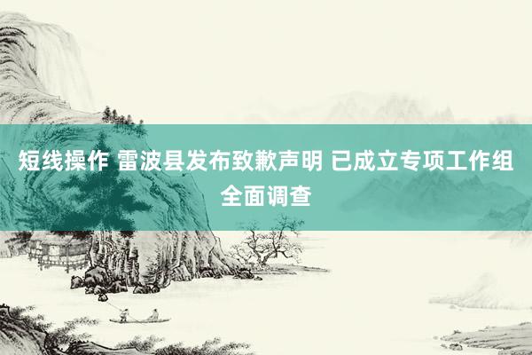短线操作 雷波县发布致歉声明 已成立专项工作组全面调查